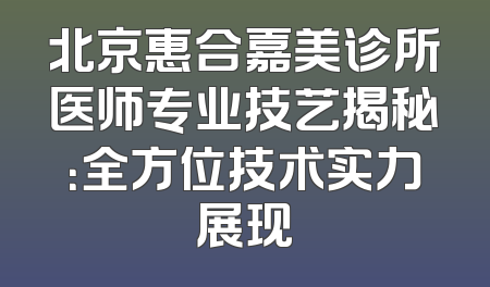 北京惠合嘉美诊所医师专业技艺揭秘：全方位技术实力展现