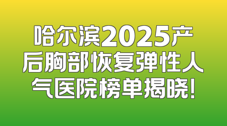 哈尔滨2025产后胸部恢复弹性人气医院榜单揭晓！