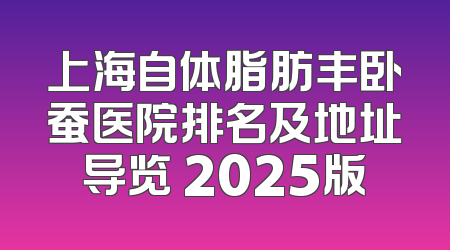 上海自体脂肪丰卧蚕医院排名及地址导览 2025版