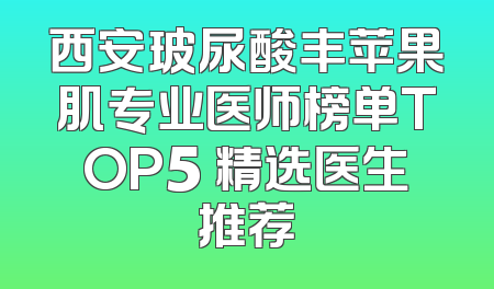 西安玻尿酸丰苹果肌专业医师榜单TOP5 精选医生推荐