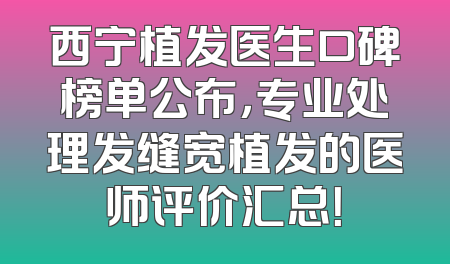 西宁植发医生口碑榜单公布，专业处理发缝宽植发的医师评价汇总！