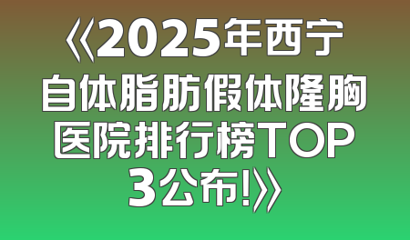 《2025年西宁自体脂肪假体隆胸医院排行榜TOP3公布！》