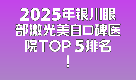 2025年银川眼部激光美白口碑医院TOP 5排名！