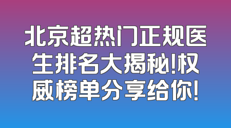 北京超热门正规医生排名大揭秘！权威榜单分享给你！