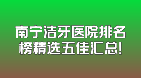 南宁洁牙医院排名榜精选五佳汇总！