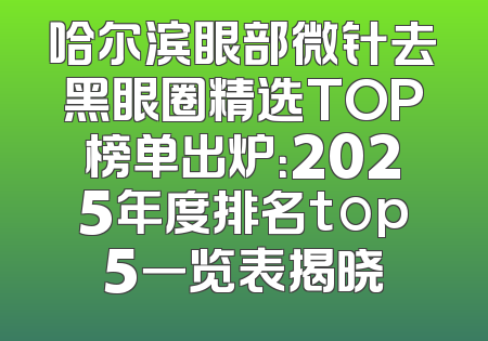 哈尔滨眼部微针去黑眼圈精选TOP榜单出炉：2025年度排名top5一览表揭晓