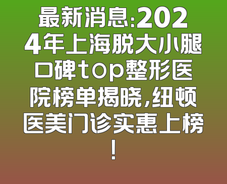 最新消息：2024年上海脱大小腿口碑top整形医院榜单揭晓，纽顿医美门诊实惠上榜！