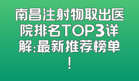南昌注射物取出医院排名TOP3详解：最新推荐榜单！