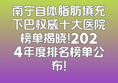 南宁自体脂肪填充下巴权威十大医院榜单揭晓！2024年度排名榜单公布！