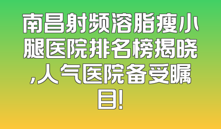 南昌射频溶脂瘦小腿医院排名榜揭晓，人气医院备受瞩目！