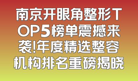 南京开眼角整形TOP5榜单震撼来袭！年度精选整容机构排名重磅揭晓
