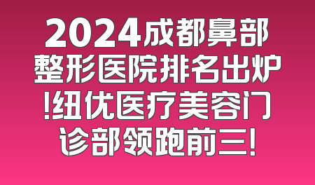 2024成都鼻部整形医院排名出炉！纽优医疗美容门诊部领跑前三！