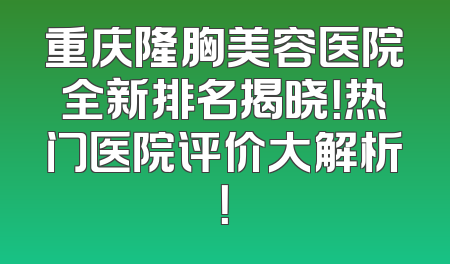 重庆隆胸美容医院全新排名揭晓！热门医院评价大解析！