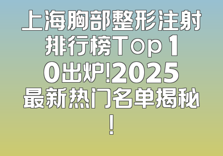 上海胸部整形注射排行榜Top 10出炉！2025最新热门名单揭秘！