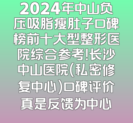 2024年中山负压吸脂瘦肚子口碑榜前十大型整形医院综合参考！长沙中山医院（私密修复中心）口碑评价真是反馈为中心
