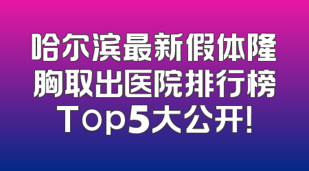 哈尔滨最新假体隆胸取出医院排行榜Top5大公开！