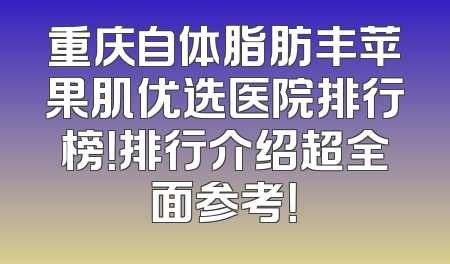 重庆自体脂肪丰苹果肌优选医院排行榜！排行介绍超全面参考！