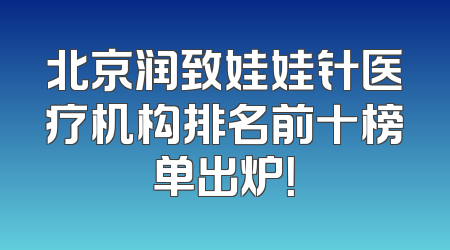 北京润致娃娃针医疗机构排名前十榜单出炉！