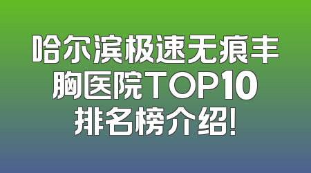 哈尔滨极速无痕丰胸医院TOP10排名榜介绍！