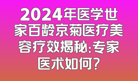 2024年医学世家百龄京菊医疗美容疗效揭秘：专家医术如何？
