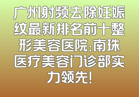 广州射频去除妊娠纹最新排名前十整形美容医院：南珠医疗美容门诊部实力领先！