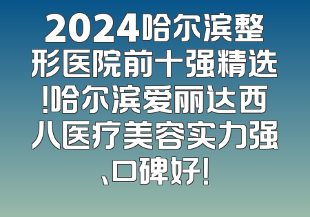 2024哈尔滨整形医院前十强精选！哈尔滨爱丽达西八医疗美容实力强、口碑好！