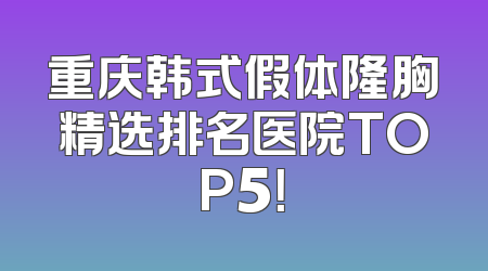 重庆韩式假体隆胸精选排名医院TOP5！