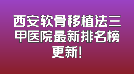 西安软骨移植法三甲医院最新排名榜更新！