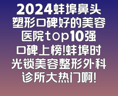 2024蚌埠鼻头塑形口碑好的美容医院top10强口碑上榜！蚌埠时光锁美容整形外科诊所大热门啊！
