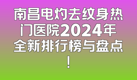 南昌电灼去纹身热门医院2024年全新排行榜与盘点！