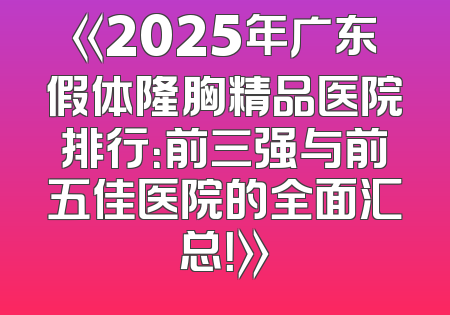《2025年广东假体隆胸精品医院排行：前三强与前五佳医院的全面汇总！》
