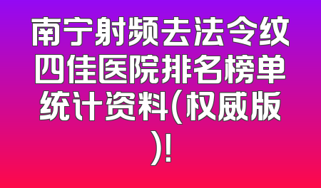 南宁射频去法令纹四佳医院排名榜单统计资料（权威版）！