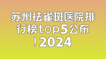 苏州祛雀斑医院排行榜top5公布! 2024