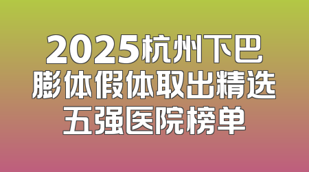 2025杭州下巴膨体假体取出精选五强医院榜单