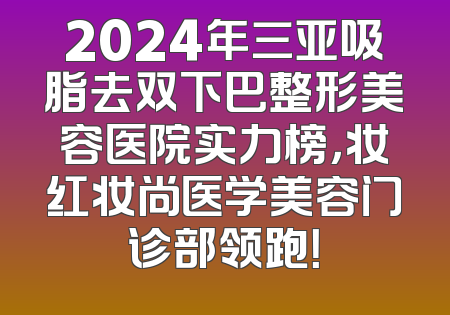 2024年三亚吸脂去双下巴整形美容医院实力榜，妆红妆尚医学美容门诊部领跑！