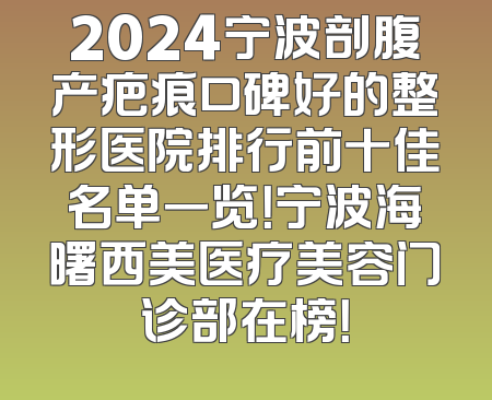 2024宁波剖腹产疤痕口碑好的整形医院排行前十佳名单一览！宁波海曙西美医疗美容门诊部在榜！