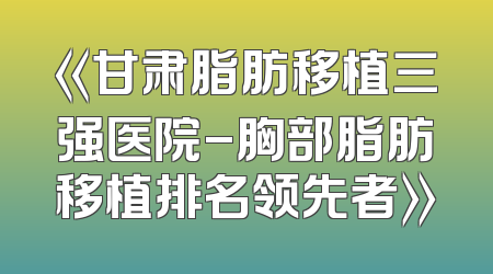 《甘肃脂肪移植三强医院-胸部脂肪移植排名领先者》