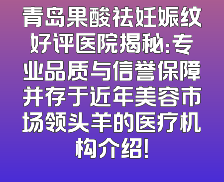 青岛果酸祛妊娠纹好评医院揭秘：专业品质与信誉保障并存于近年美容市场领头羊的医疗机构介绍！