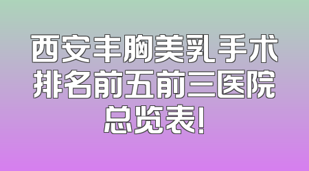 西安丰胸美乳手术排名前五前三医院总览表!