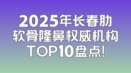 2025年长春肋软骨隆鼻权威机构TOP10盘点！