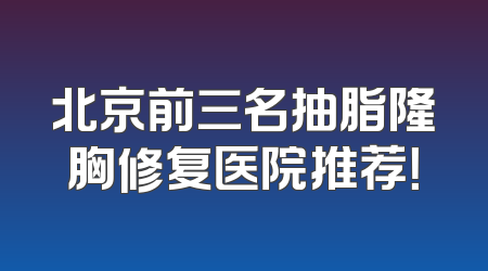 北京前三名抽脂隆胸修复医院推荐！