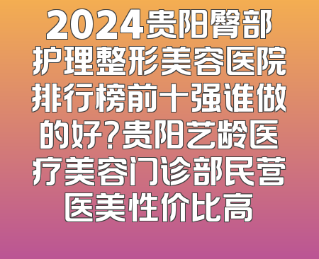 2024贵阳臀部护理整形美容医院排行榜前十强谁做的好？贵阳艺龄医疗美容门诊部民营医美性价比高