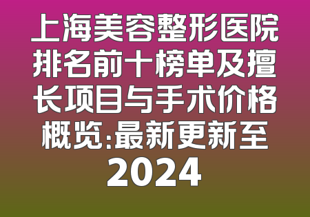 上海美容整形医院排名前十榜单及擅长项目与手术价格概览：最新更新至2024