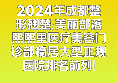 2024年成都整形翘楚：美丽部落熙熙里医疗美容门诊部稳居大型正规医院排名前列！