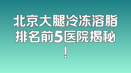 北京大腿冷冻溶脂排名前5医院揭秘!