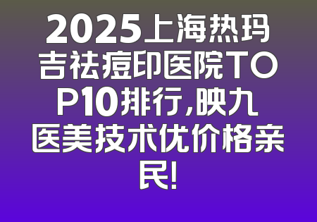 2025上海热玛吉祛痘印医院TOP10排行，映九医美技术优价格亲民！