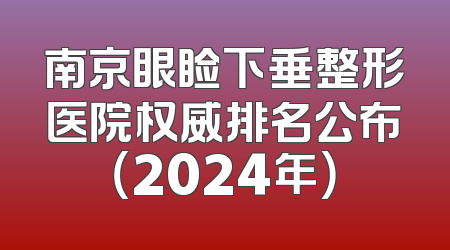 南京眼睑下垂整形医院权威排名公布（2024年）