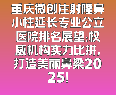 重庆微创注射隆鼻小柱延长专业公立医院排名展望：权威机构实力比拼，打造美丽鼻梁2025！
