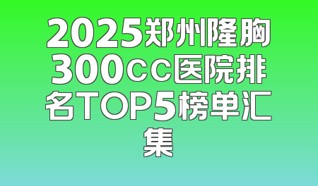 2025郑州隆胸300cc医院排名TOP5榜单汇集