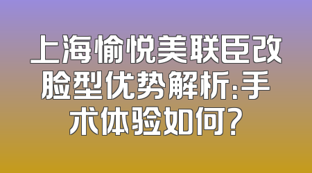 上海愉悦美联臣改脸型优势解析：手术体验如何？